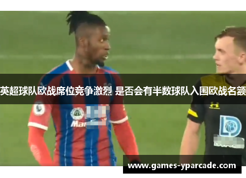 英超球队欧战席位竞争激烈 是否会有半数球队入围欧战名额