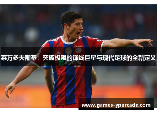 莱万多夫斯基：突破极限的锋线巨星与现代足球的全新定义