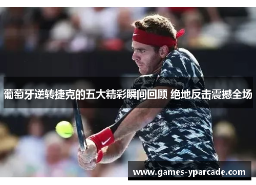 葡萄牙逆转捷克的五大精彩瞬间回顾 绝地反击震撼全场