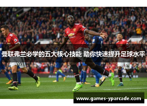 曼联弗兰必学的五大核心技能 助你快速提升足球水平