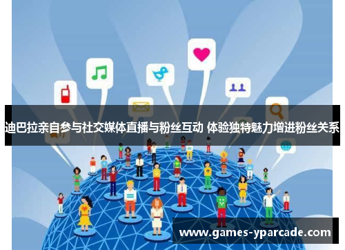 迪巴拉亲自参与社交媒体直播与粉丝互动 体验独特魅力增进粉丝关系 迪巴拉亲自参与社交媒体直播与粉丝互动 体验独特魅力增进粉丝关系