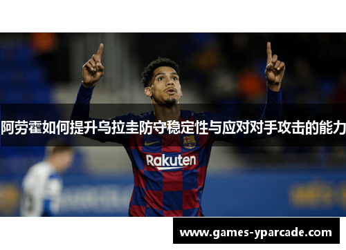 阿劳霍如何提升乌拉圭防守稳定性与应对对手攻击的能力