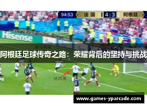 阿根廷足球传奇之路:荣耀背后的坚持与挑战 阿根廷足球传奇之路:荣耀背后的坚持与挑战