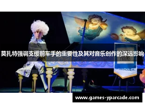莫扎特强调支援前车手的重要性及其对音乐创作的深远影响 莫扎特强调支援前车手的重要性及其对音乐创作的深远影响