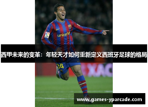 西甲未来的变革:年轻天才如何重新定义西班牙足球的格局 西甲未来的变革:年轻天才如何重新定义西班牙足球的格局