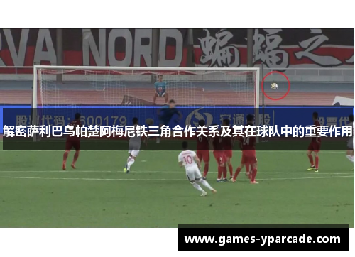 解密萨利巴乌帕楚阿梅尼铁三角合作关系及其在球队中的重要作用 解密萨利巴乌帕楚阿梅尼铁三角合作关系及其在球队中的重要作用