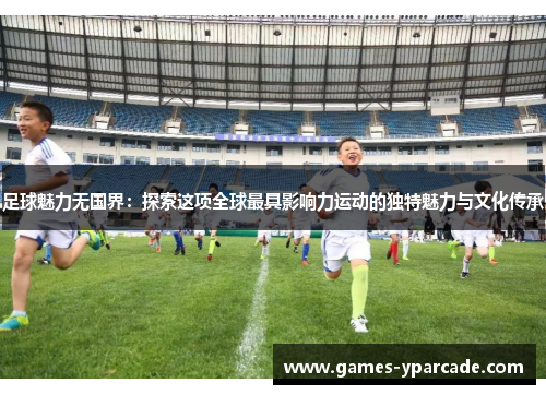 足球魅力无国界:探索这项全球最具影响力运动的独特魅力与文化传承 足球魅力无国界:探索这项全球最具影响力运动的独特魅力与文化传承