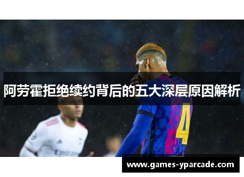 阿劳霍拒绝续约背后的五大深层原因解析 阿劳霍拒绝续约背后的五大深层原因解析