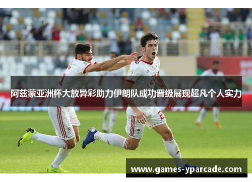 阿兹蒙亚洲杯大放异彩助力伊朗队成功晋级展现超凡个人实力