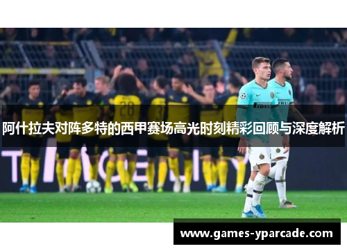 阿什拉夫对阵多特的西甲赛场高光时刻精彩回顾与深度解析 阿什拉夫对阵多特的西甲赛场高光时刻精彩回顾与深度解析