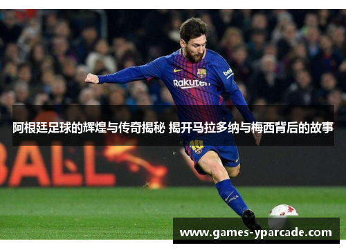 阿根廷足球的辉煌与传奇揭秘 揭开马拉多纳与梅西背后的故事 阿根廷足球的辉煌与传奇揭秘 揭开马拉多纳与梅西背后的故事