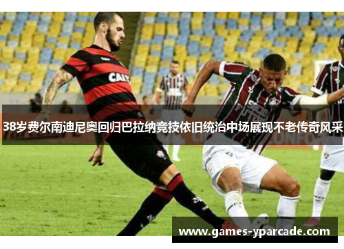 38岁费尔南迪尼奥回归巴拉纳竞技依旧统治中场展现不老传奇风采
