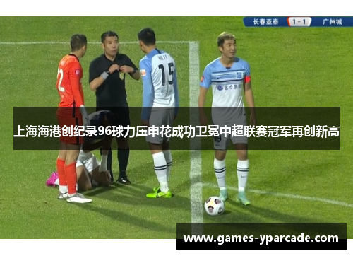 上海海港创纪录96球力压申花成功卫冕中超联赛冠军再创新高 上海海港创纪录96球力压申花成功卫冕中超联赛冠军再创新高