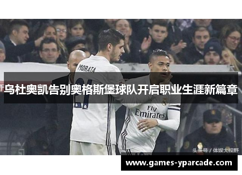 乌杜奥凯告别奥格斯堡球队开启职业生涯新篇章 乌杜奥凯告别奥格斯堡球队开启职业生涯新篇章
