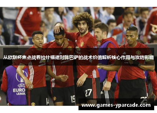 从欧联杯焦点战看拉什福德对阵巴萨的战术价值解析核心作用与攻防影响 从欧联杯焦点战看拉什福德对阵巴萨的战术价值解析核心作用与攻防影响