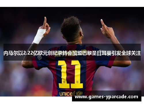 内马尔以2.22亿欧元创纪录转会加盟巴黎圣日耳曼引发全球关注 内马尔以2.22亿欧元创纪录转会加盟巴黎圣日耳曼引发全球关注