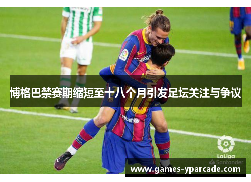 博格巴禁赛期缩短至十八个月引发足坛关注与争议 博格巴禁赛期缩短至十八个月引发足坛关注与争议