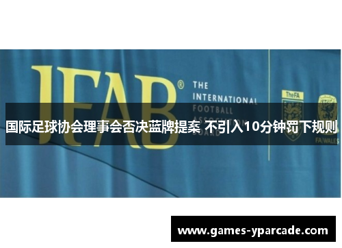国际足球协会理事会否决蓝牌提案 不引入10分钟罚下规则 国际足球协会理事会否决蓝牌提案 不引入10分钟罚下规则