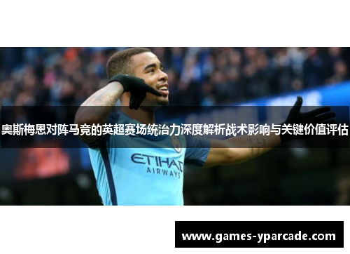 奥斯梅恩对阵马竞的英超赛场统治力深度解析战术影响与关键价值评估 奥斯梅恩对阵马竞的英超赛场统治力深度解析战术影响与关键价值评估