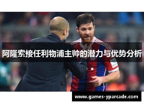 阿隆索接任利物浦主帅的潜力与优势分析