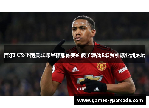 首尔FC签下前曼联球星林加德英超浪子转战K联赛引爆亚洲足坛 首尔FC签下前曼联球星林加德英超浪子转战K联赛引爆亚洲足坛