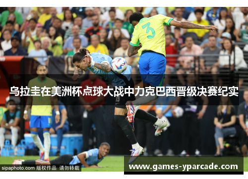 乌拉圭在美洲杯点球大战中力克巴西晋级决赛纪实 乌拉圭在美洲杯点球大战中力克巴西晋级决赛纪实