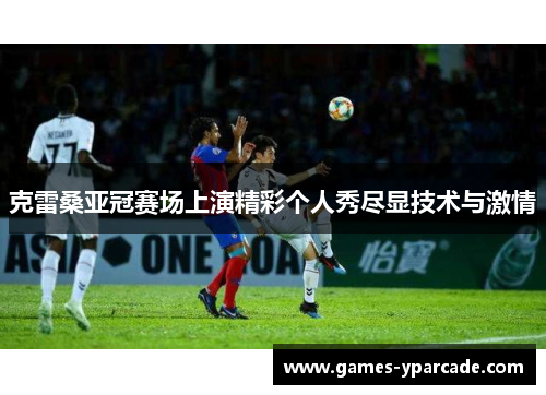 克雷桑亚冠赛场上演精彩个人秀尽显技术与激情 克雷桑亚冠赛场上演精彩个人秀尽显技术与激情