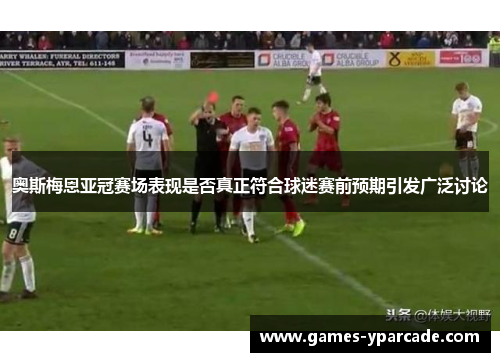 奥斯梅恩亚冠赛场表现是否真正符合球迷赛前预期引发广泛讨论 奥斯梅恩亚冠赛场表现是否真正符合球迷赛前预期引发广泛讨论