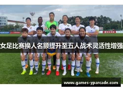女足比赛换人名额提升至五人战术灵活性增强