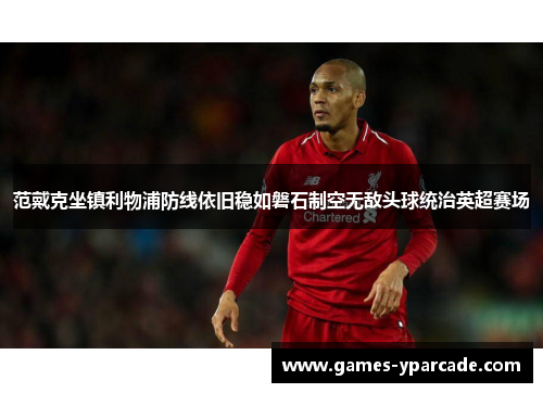 范戴克坐镇利物浦防线依旧稳如磐石制空无敌头球统治英超赛场
