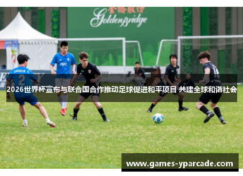 2026世界杯宣布与联合国合作推动足球促进和平项目 共建全球和谐社会