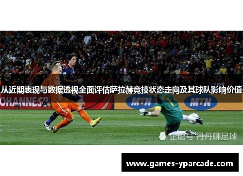 从近期表现与数据透视全面评估萨拉赫竞技状态走向及其球队影响价值 从近期表现与数据透视全面评估萨拉赫竞技状态走向及其球队影响价值