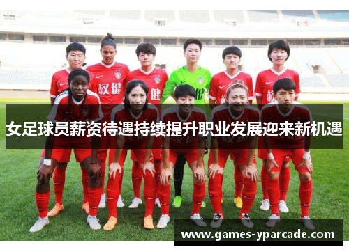 女足球员薪资待遇持续提升职业发展迎来新机遇 女足球员薪资待遇持续提升职业发展迎来新机遇